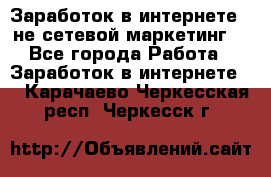 Заработок в интернете , не сетевой маркетинг  - Все города Работа » Заработок в интернете   . Карачаево-Черкесская респ.,Черкесск г.